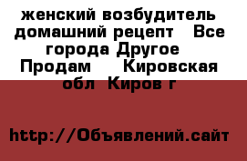 женский возбудитель домашний рецепт - Все города Другое » Продам   . Кировская обл.,Киров г.